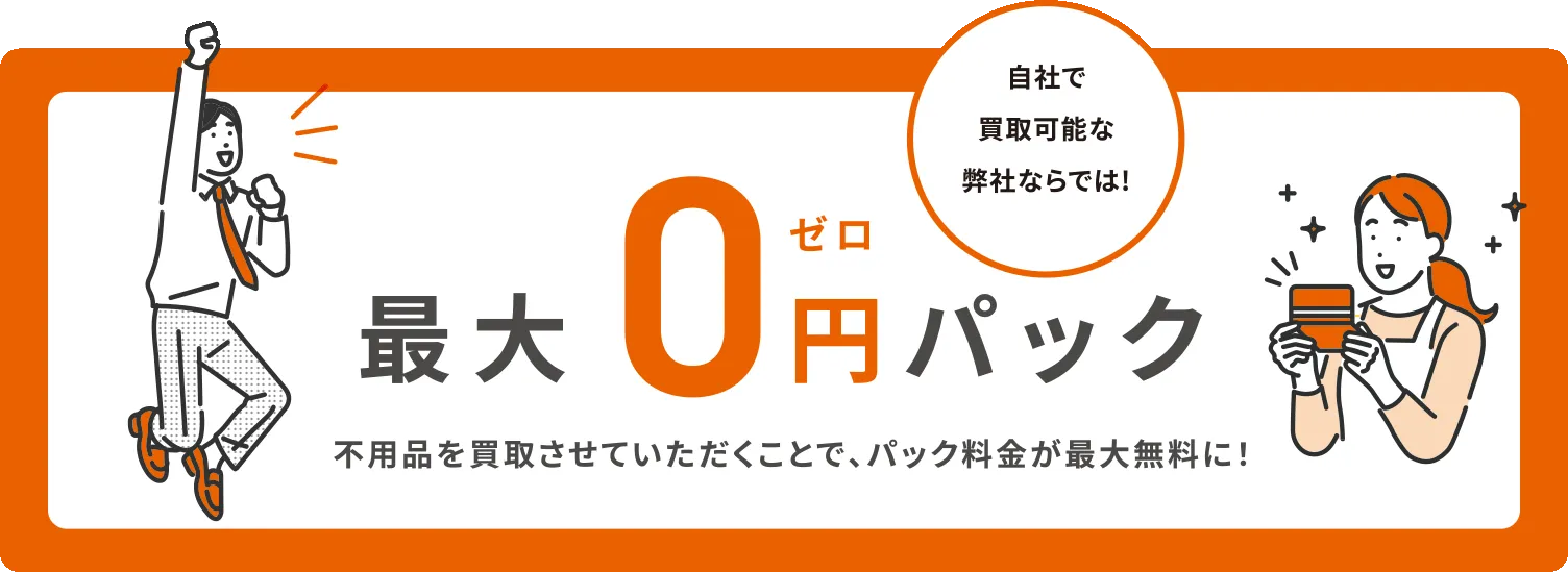 最大0円パック。不用品を買い取りさせていただくことで、パック料金が最大無料に!